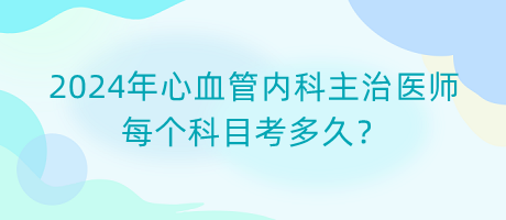 2024年心血管內(nèi)科主治醫(yī)師每個科目考多久？
