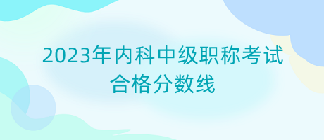 2023年內(nèi)科中級(jí)職稱考試合格分?jǐn)?shù)線