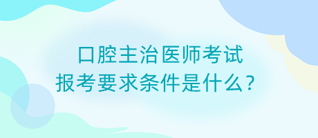 口腔主治醫(yī)師考試報(bào)考要求條件是什么？