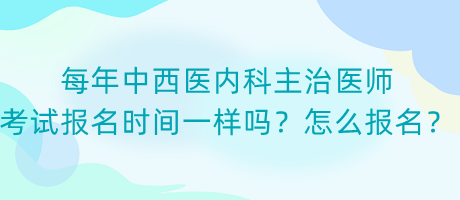 每年中西醫(yī)內(nèi)科主治醫(yī)師考試報名時間一樣嗎？怎么報名？