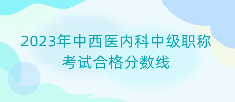 2023年中西醫(yī)內(nèi)科中級(jí)職稱(chēng)考試合格分?jǐn)?shù)線(xiàn)