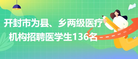 河南省開封市2023年為縣、鄉(xiāng)兩級醫(yī)療機構(gòu)招聘醫(yī)學生136名