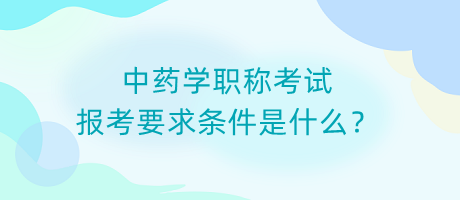 中藥學(xué)職稱(chēng)考試報(bào)考要求條件是什么？