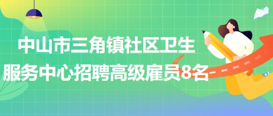 中山市三角鎮(zhèn)社區(qū)衛(wèi)生服務中心2023年第二期招聘高級雇員8名