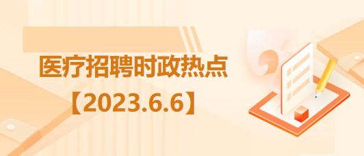 醫(yī)療衛(wèi)生招聘時(shí)事政治：2023年6月6日時(shí)政熱點(diǎn)整理