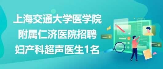 上海交通大學(xué)醫(yī)學(xué)院附屬仁濟(jì)醫(yī)院招聘婦產(chǎn)科超聲醫(yī)生1名