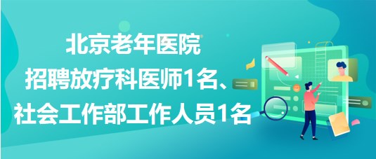 北京老年醫(yī)院招聘放療科醫(yī)師1名、社會工作部工作人員1名