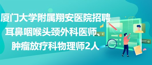 廈門(mén)大學(xué)附屬翔安醫(yī)院招聘耳鼻咽喉頭頸外科醫(yī)師、腫瘤放療科物理師2人