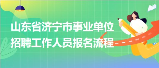 山東省濟(jì)寧市事業(yè)單位2023年招聘工作人員報(bào)名流程