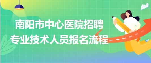 河南省南陽市中心醫(yī)院2023年招聘專業(yè)技術人員報名流程