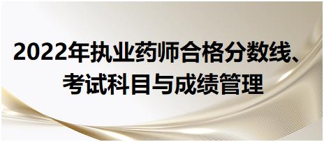 2022年執(zhí)業(yè)藥師合格分數(shù)線、考試科目與成績管理