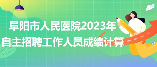 阜陽市人民醫(yī)院2023年自主招聘（本、?？疲┕ぷ魅藛T成績計算