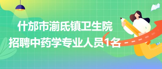 四川省德陽市什邡市湔氐鎮(zhèn)衛(wèi)生院招聘中藥學專業(yè)人員1名