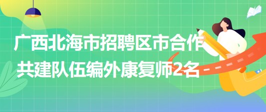 廣西北海市2023年招聘區(qū)市合作共建隊伍編外康復師2名