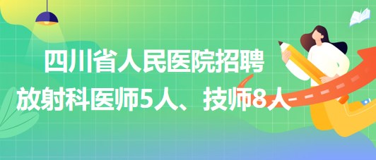 四川省人民醫(yī)院2023年招聘放射科醫(yī)師5人、技師8人