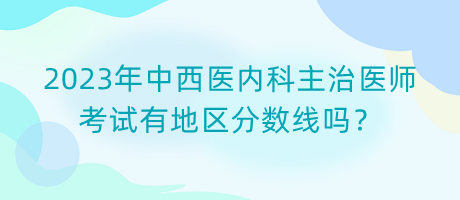 2023年中西醫(yī)內科主治醫(yī)師考試有地區(qū)分數(shù)線嗎？