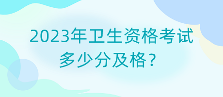 2023年衛(wèi)生資格考試多少分及格？