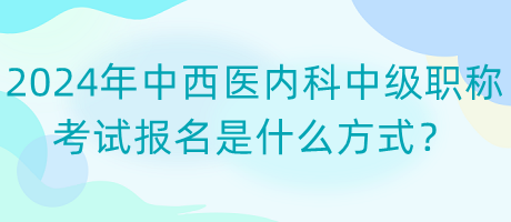 2024年中西醫(yī)內科中級職稱考試報名是什么方式？