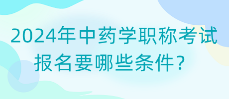 2024年中藥學(xué)職稱(chēng)考試報(bào)名要哪些條件？