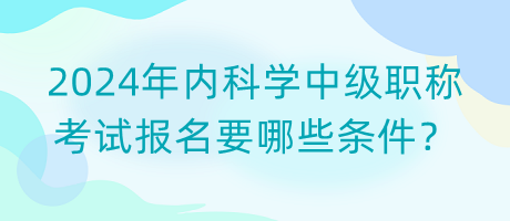 2024年內(nèi)科學(xué)中級(jí)職稱(chēng)考試報(bào)名要哪些條件？