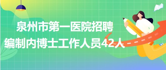 泉州市第一醫(yī)院招聘編制內(nèi)博士研究生學(xué)歷學(xué)位工作人員42人