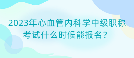 2023年心血管內(nèi)科學中級職稱考試什么時候能報名？