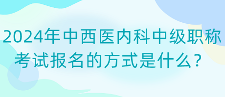 2024年中西醫(yī)內(nèi)科中級職稱考試報名的方式是什么？