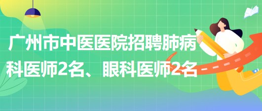 廣州市中醫(yī)醫(yī)院招聘肺病(呼吸內(nèi))科醫(yī)師2名、眼科醫(yī)師2名