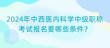 2024年中西醫(yī)內(nèi)科學(xué)中級職稱考試報(bào)名要哪些條件？