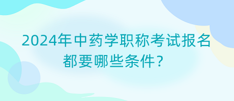 2024年中藥學職稱考試報名都要哪些條件？
