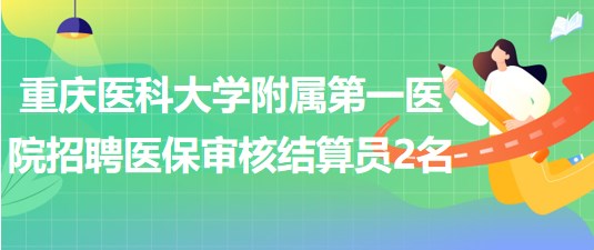 重慶醫(yī)科大學(xué)附屬第一醫(yī)院招聘編外醫(yī)保審核結(jié)算員2名