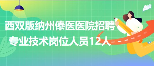 云南省西雙版納州傣醫(yī)醫(yī)院2023年招聘專業(yè)技術崗位人員12人