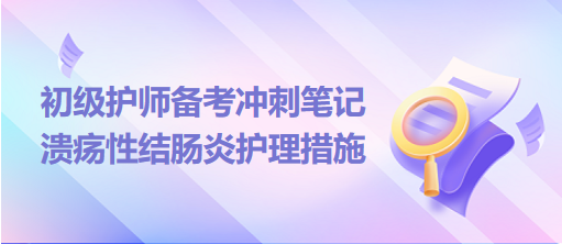 2024初級護(hù)師備考沖刺筆記：潰瘍性結(jié)腸炎護(hù)理措施