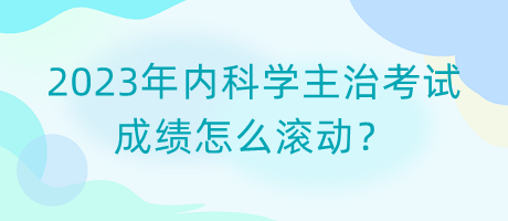 2023年內(nèi)科學(xué)主治考試成績(jī)?cè)趺礉L動(dòng)？