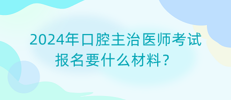 2024年口腔主治醫(yī)師考試報名要什么材料？