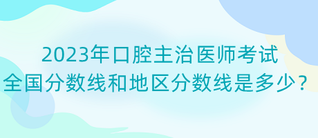 2023年口腔主治醫(yī)師考試全國分數(shù)線和地區(qū)分數(shù)線是多少？