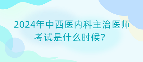 2024年中西醫(yī)內(nèi)科主治醫(yī)師考試是什么時(shí)候？