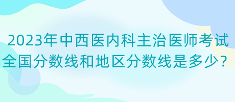 2023年中西醫(yī)內(nèi)科主治醫(yī)師考試全國(guó)分?jǐn)?shù)線和地區(qū)分?jǐn)?shù)線是多少？