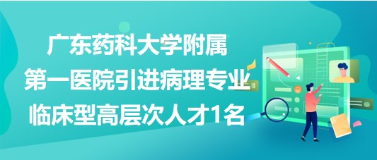 廣東藥科大學附屬第一醫(yī)院引進病理專業(yè)臨床型高層次人才1名