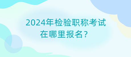 2024年檢驗(yàn)職稱考試在哪里報(bào)名？