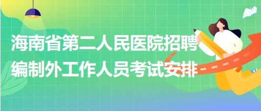 海南省第二人民醫(yī)院2023年6月招聘編制外工作人員考試安排