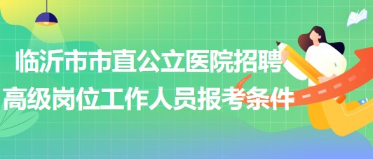 臨沂市市直公立醫(yī)院招聘衛(wèi)生專業(yè)技術高級崗位工作人員報考條件