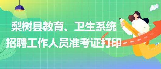 四平市梨樹(shù)縣教育、衛(wèi)生系統(tǒng)2023年招聘工作人員準(zhǔn)考證打印