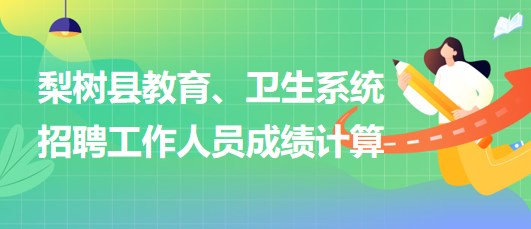 四平市梨樹(shù)縣教育、衛(wèi)生系統(tǒng)2023年招聘工作人員成績(jī)計(jì)算