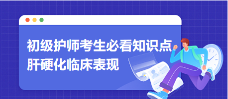 2024初級護師考生必看知識點：肝硬化臨床表現(xiàn)