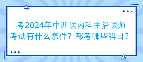 考2024年中西醫(yī)內(nèi)科主治醫(yī)師考試有什么條件？都考哪些科目？