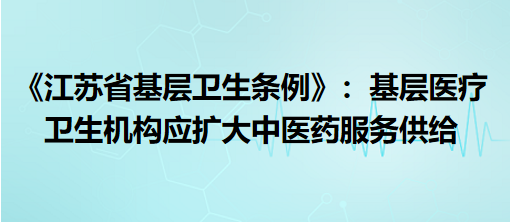 《江蘇省基層衛(wèi)生條例》9月1日起施行：基層醫(yī)療衛(wèi)生機構應擴大中醫(yī)藥服務供給