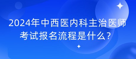 2024年中西醫(yī)內(nèi)科主治醫(yī)師考試報(bào)名流程是什么？