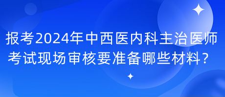 報(bào)考2024年中西醫(yī)內(nèi)科主治醫(yī)師考試現(xiàn)場(chǎng)審核要準(zhǔn)備哪些材料？