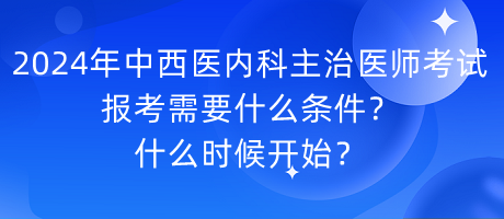 2024年中西醫(yī)內科主治醫(yī)師考試報考需要什么條件？什么時候開始？